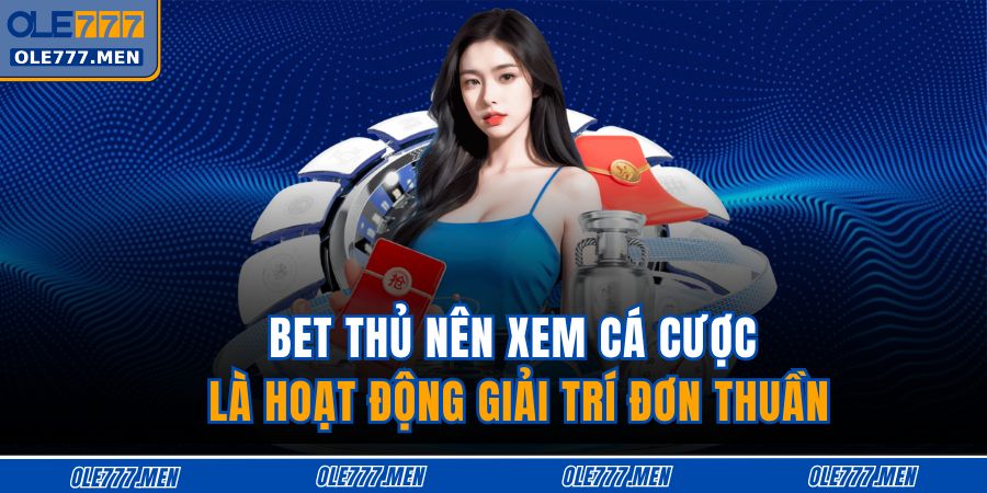 Bet thủ nên xem cá cược là hoạt động giải trí đơn thuần