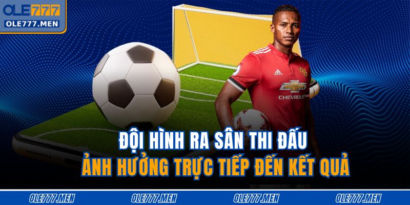 Đội hình ra sân thi đấu ảnh hưởng trực tiếp đến kết quả