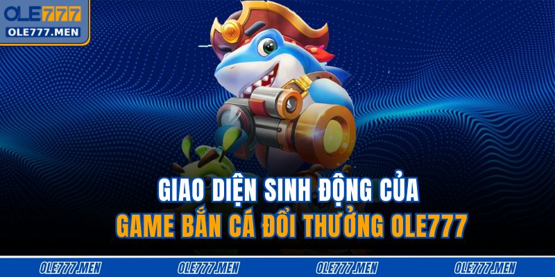 Game Bắn Cá Đổi Thưởng - Cuộc Săn Kho Báu Hấp Dẫn Bậc Nhất 2 Giao diện sinh động của game bắn cá đổi thưởng OLE777