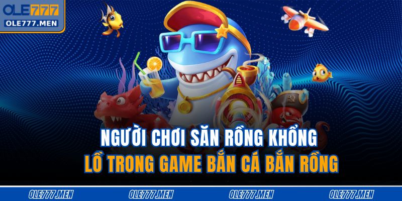 Người chơi săn rồng khổng lồ trong game bắn cá bắn rồng