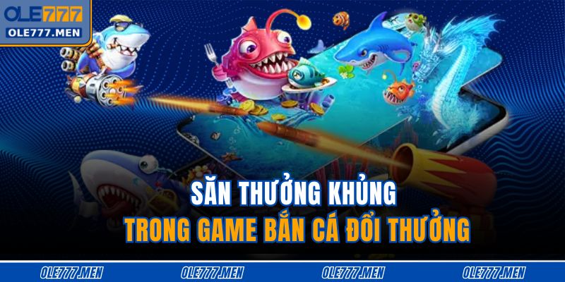 Game Bắn Cá Đổi Thưởng - Cuộc Săn Kho Báu Hấp Dẫn Bậc Nhất 3 Săn thưởng khủng trong game bắn cá đổi thưởng
