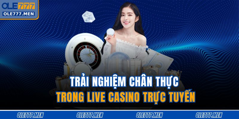 Trải nghiệm chân thực trong live casino trực tuyến