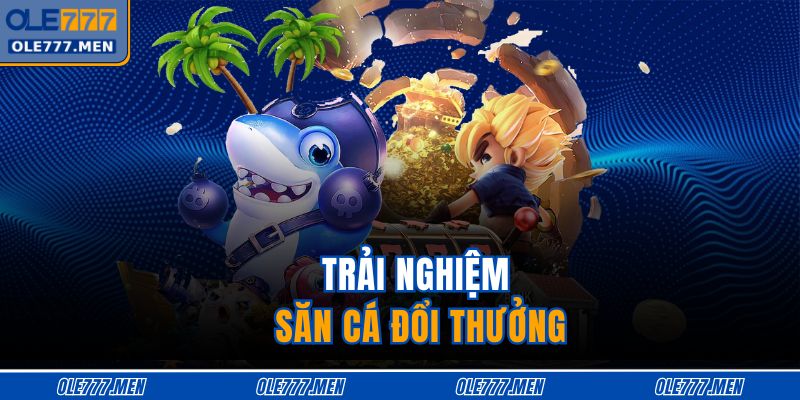 Trải nghiệm săn cá đổi thưởng 